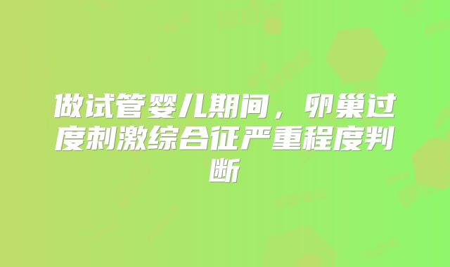 做试管婴儿期间，卵巢过度刺激综合征严重程度判断