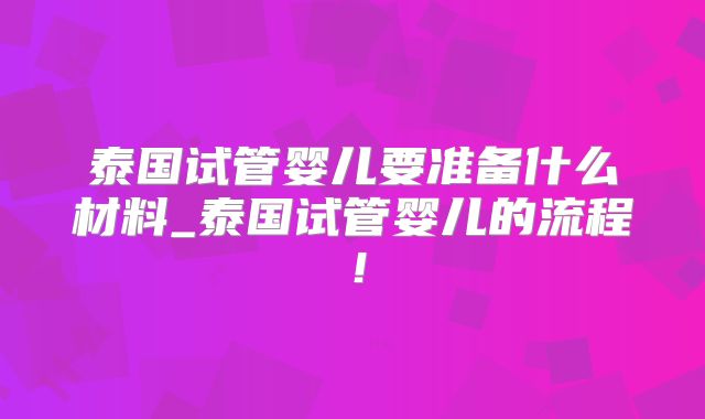 泰国试管婴儿要准备什么材料_泰国试管婴儿的流程！