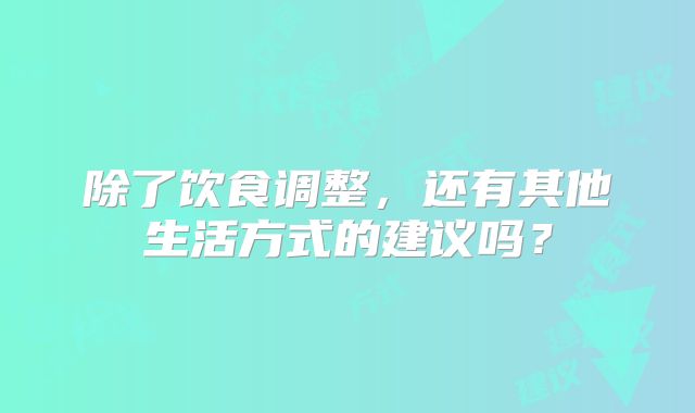 除了饮食调整，还有其他生活方式的建议吗？