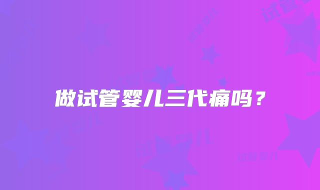 做试管婴儿三代痛吗?