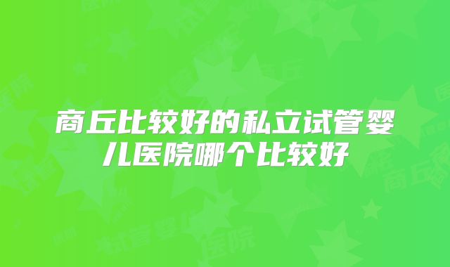 商丘比较好的私立试管婴儿医院哪个比较好