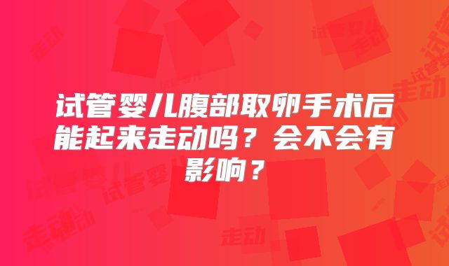 试管婴儿腹部取卵手术后能起来走动吗？会不会有影响？