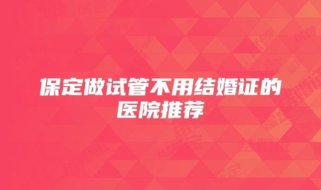 保定做试管不用结婚证的医院推荐