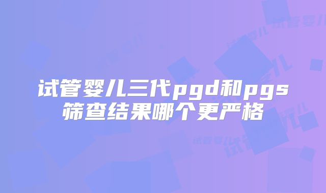 试管婴儿三代pgd和pgs筛查结果哪个更严格
