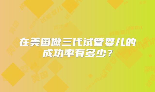在美国做三代试管婴儿的成功率有多少?