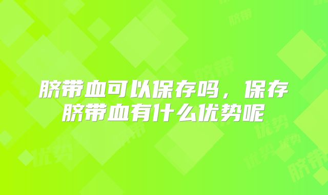 脐带血可以保存吗,保存脐带血有什么优势呢