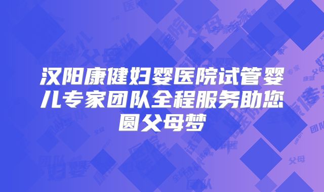 汉阳康健妇婴医院试管婴儿专家团队全程服务助您圆父母梦