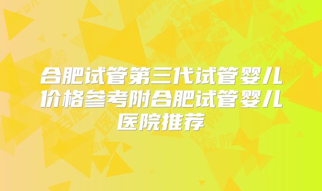 合肥试管第三代试管婴儿价格参考附合肥试管婴儿医院推荐