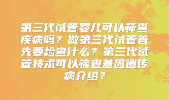第三代试管婴儿可以筛查疾病吗？做第三代试管首先要检查什么？第三代试管技术可以筛查基因遗传病介绍？