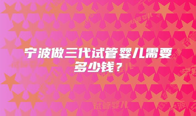 宁波做三代试管婴儿需要多少钱？
