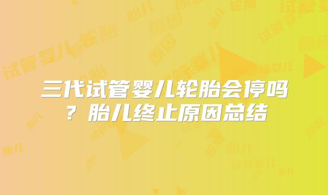 三代试管婴儿轮胎会停吗？胎儿终止原因总结
