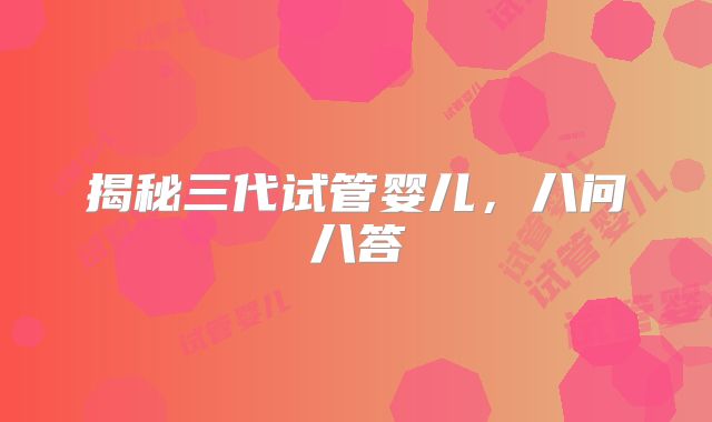 揭秘三代试管婴儿，八问八答