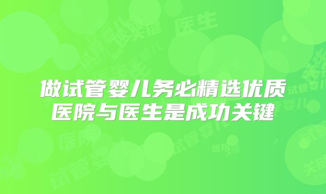 做试管婴儿务必精选优质医院与医生是成功关键
