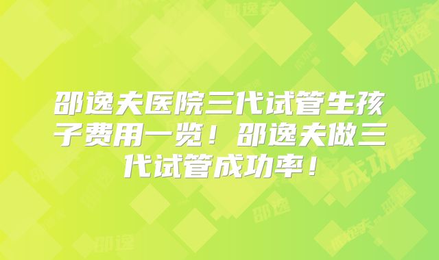 邵逸夫医院三代试管生孩子费用一览!邵逸夫做三代试管成功率!