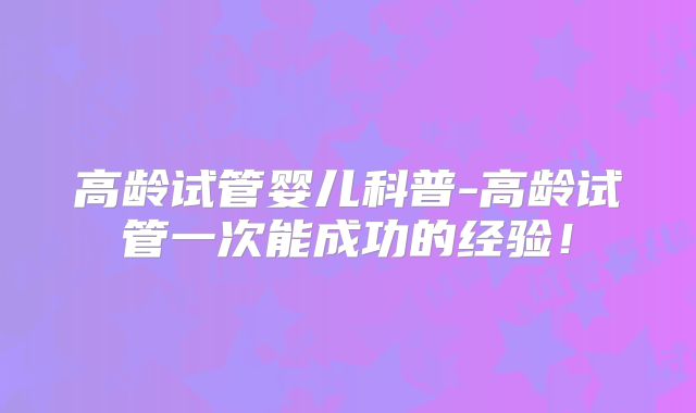 高龄试管婴儿科普-高龄试管一次能成功的经验！