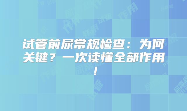 试管前尿常规检查：为何关键？一次读懂全部作用！
