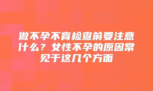 做不孕不育检查前要注意什么？女性不孕的原因常见于这几个方面