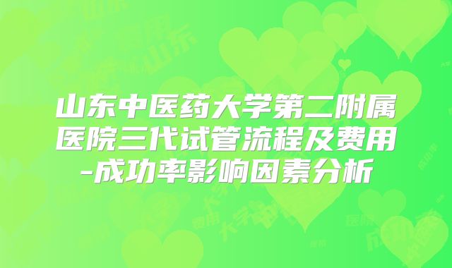 山东中医药大学第二附属医院三代试管流程及费用-成功率影响因素分析