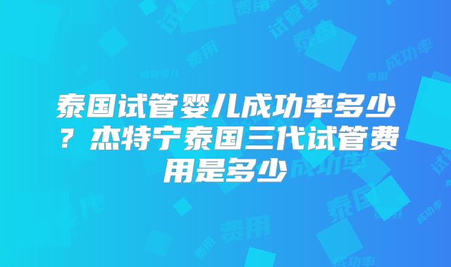 泰国试管婴儿成功率多少？杰特宁泰国三代试管费用是多少