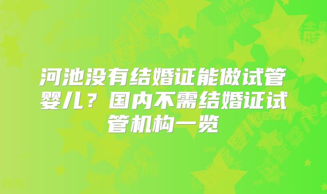河池没有结婚证能做试管婴儿？国内不需结婚证试管机构一览