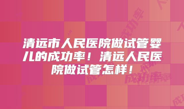 清远市人民医院做试管婴儿的成功率！清远人民医院做试管怎样！