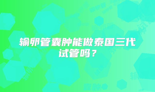 输卵管囊肿能做泰国三代试管吗？