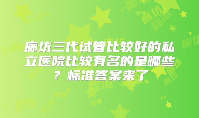 廊坊三代试管比较好的私立医院比较有名的是哪些？标准答案来了