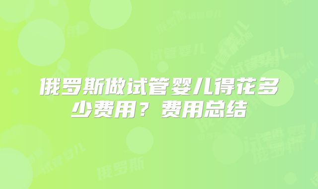 俄罗斯做试管婴儿得花多少费用?费用总结