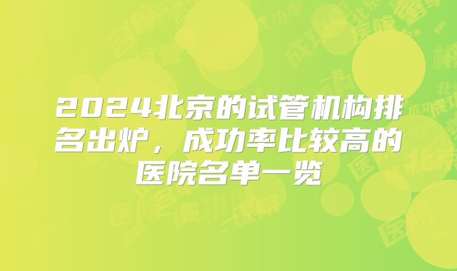 2024北京的试管机构排名出炉,成功率比较高的医院名单一览