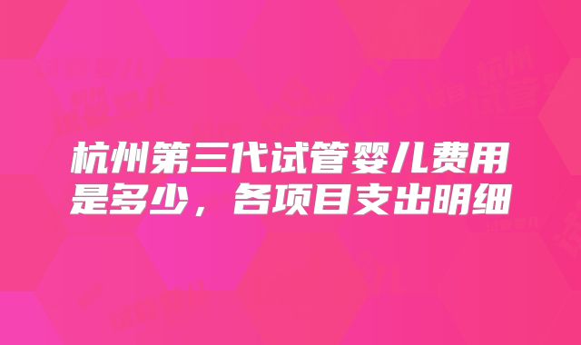 杭州第三代试管婴儿费用是多少，各项目支出明细