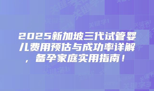 2025新加坡三代试管婴儿费用预估与成功率详解,备孕家庭实用指南!