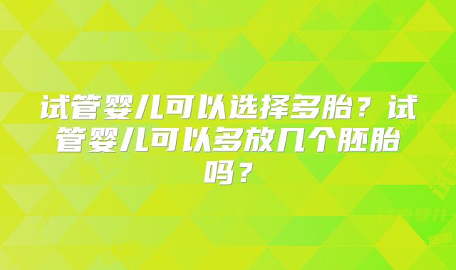 试管婴儿可以选择多胎?试管婴儿可以多放几个胚胎吗?