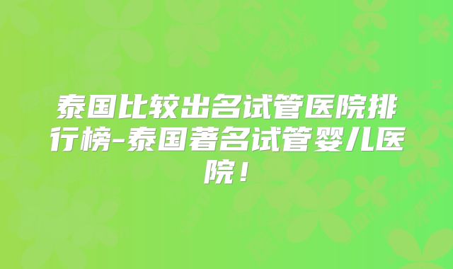 泰国比较出名试管医院排行榜-泰国著名试管婴儿医院！