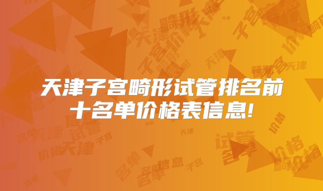 天津子宫畸形试管排名前十名单价格表信息!
