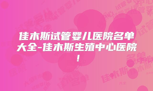 佳木斯试管婴儿医院名单大全-佳木斯生殖中心医院！