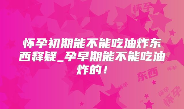 怀孕初期能不能吃油炸东西释疑_孕早期能不能吃油炸的！