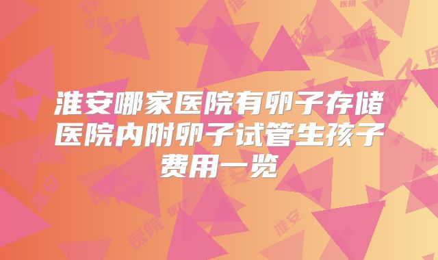 淮安哪家医院有卵子存储医院内附卵子试管生孩子费用一览