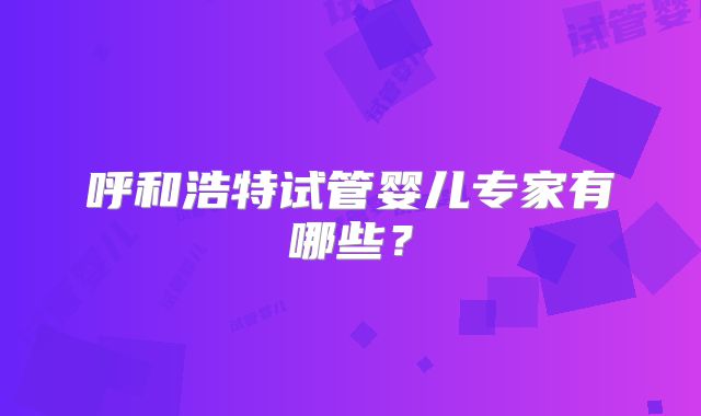 呼和浩特试管婴儿专家有哪些？