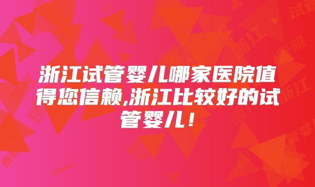 浙江试管婴儿哪家医院值得您信赖,浙江比较好的试管婴儿！