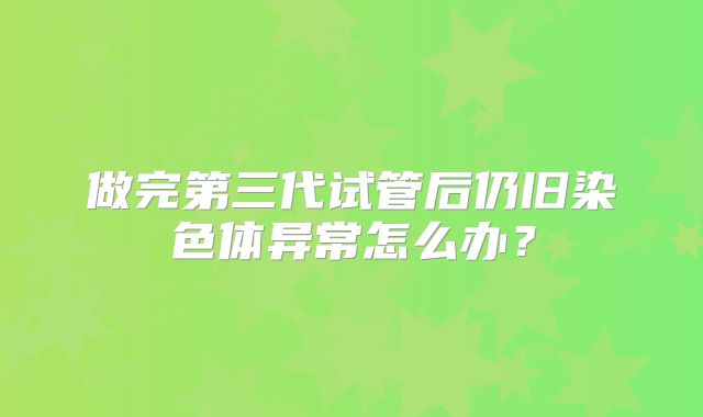 做完第三代试管后仍旧染色体异常怎么办?
