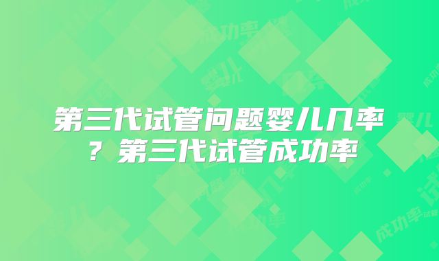 第三代试管问题婴儿几率？第三代试管成功率
