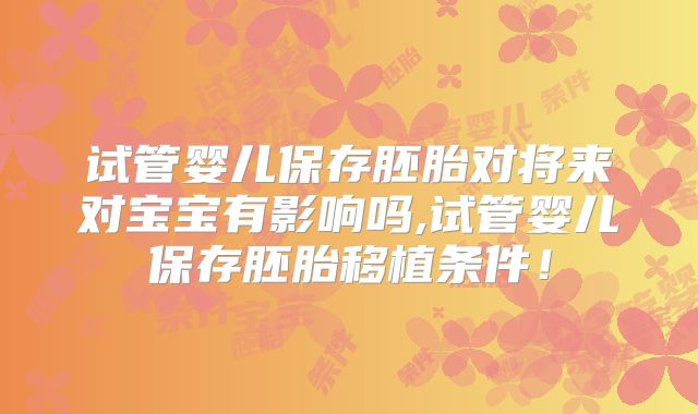 试管婴儿保存胚胎对将来对宝宝有影响吗,试管婴儿保存胚胎移植条件！