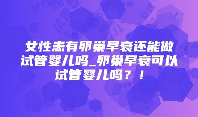 女性患有卵巢早衰还能做试管婴儿吗_卵巢早衰可以试管婴儿吗？！