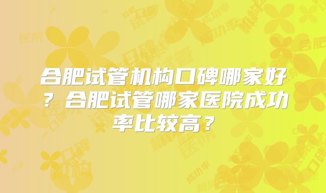 合肥试管机构口碑哪家好？合肥试管哪家医院成功率比较高？