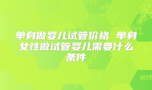 单身做婴儿试管价格 单身女性做试管婴儿需要什么条件