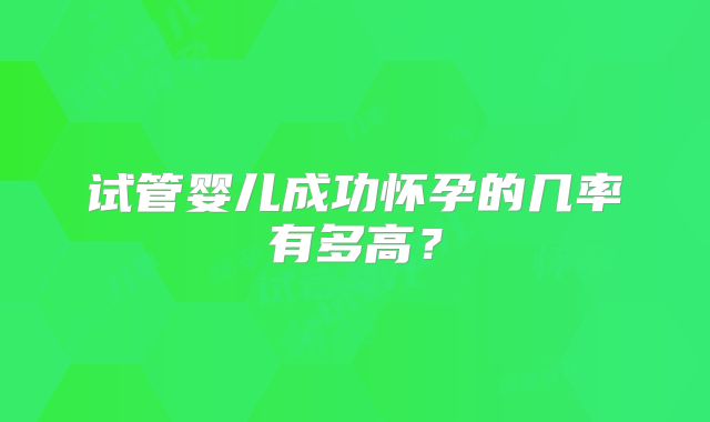 试管婴儿成功怀孕的几率有多高?