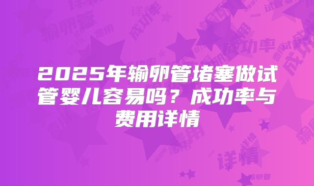 2025年输卵管堵塞做试管婴儿容易吗?成功率与费用详情