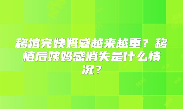 移植完姨妈感越来越重?移植后姨妈感消失是什么情况?