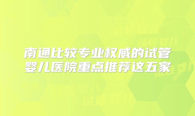 南通比较专业权威的试管婴儿医院重点推荐这五家