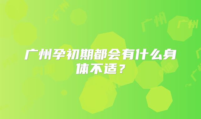 广州孕初期都会有什么身体不适？